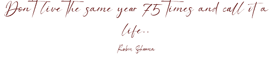 Don't live the same year 75 times and call it a life.. Robin Sharma